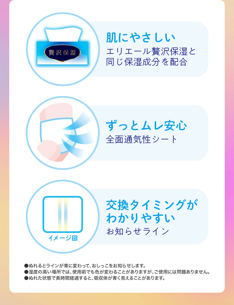 肌にやさしい。エリエール贅沢保湿と同じ保湿成分を配合。ずっとムレ安心。全面通気性シート。交換タイミングがわかりやすい。お知らせライン。イメージ(本画像をご確認ください)。注釈(詳細は本画像をご確認ください)。