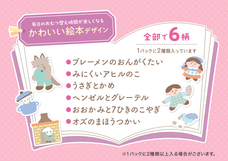 毎日のおむつ替え時間が楽しくなる、かわいい絵本デザイン。全部で6柄、1パックに2種類入っています。ブレーメンのおんがくたい、みにくいアヒルのこ、うさぎとかめ、ヘンゼルとグレーテル、おおかみと7ひきのこやぎ、オズのまほうつかい。注釈(詳細は本画像をご確認ください)。