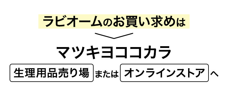 ラビオームのお買い求めはマツキヨココカラ生理用品売り場 または オンラインストア へ。