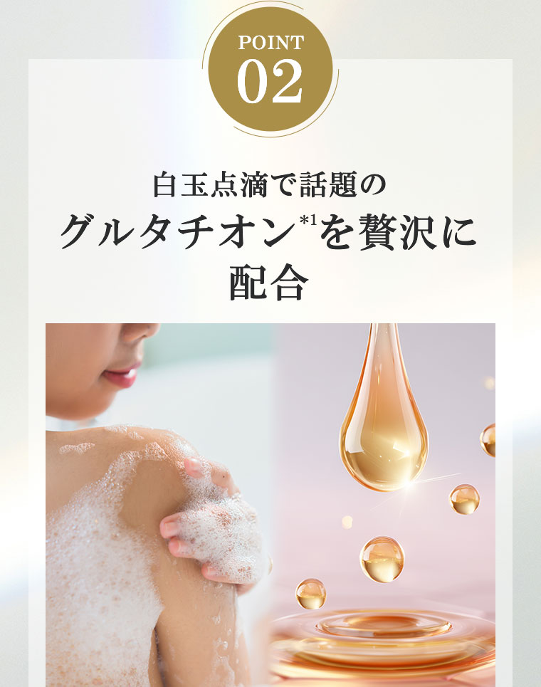 POINT 02。白玉点滴で話題のグルタチオンを贅沢に配合。