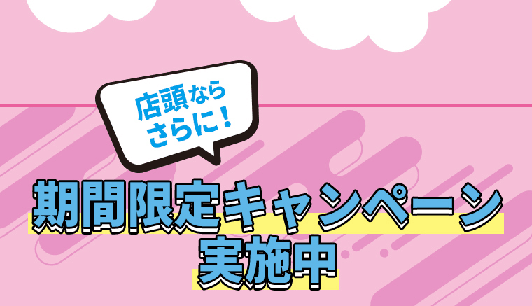 店頭ならさらに！期間限定キャンペーン実施中