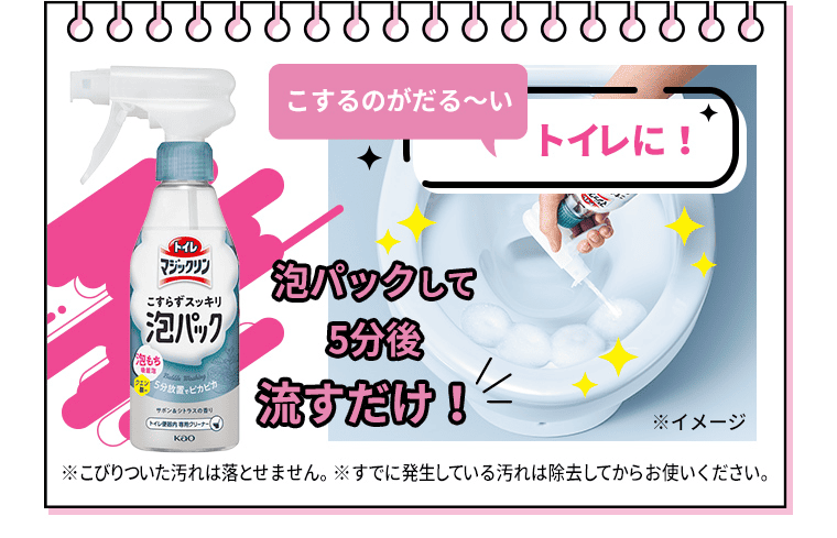 こするのがだる～いトイレに！｜トイレマジックリンこすらずスッキリ泡パック