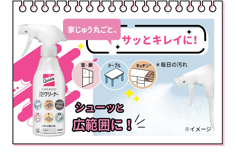 家じゅう丸ごと、サッとキレイに！｜クイックル泡クリーナー