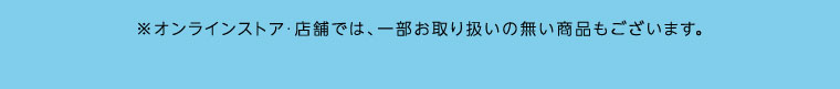 オンラインストア・店舗では、一部お取り扱いのない商品もございます。
