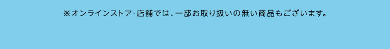 オンラインストア・店舗では、一部お取り扱いのない商品もございます。