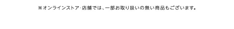 オンラインストア・店舗では、一部お取り扱いのない商品もございます。