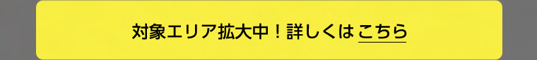 対象エリア拡大中！詳しくはこちら