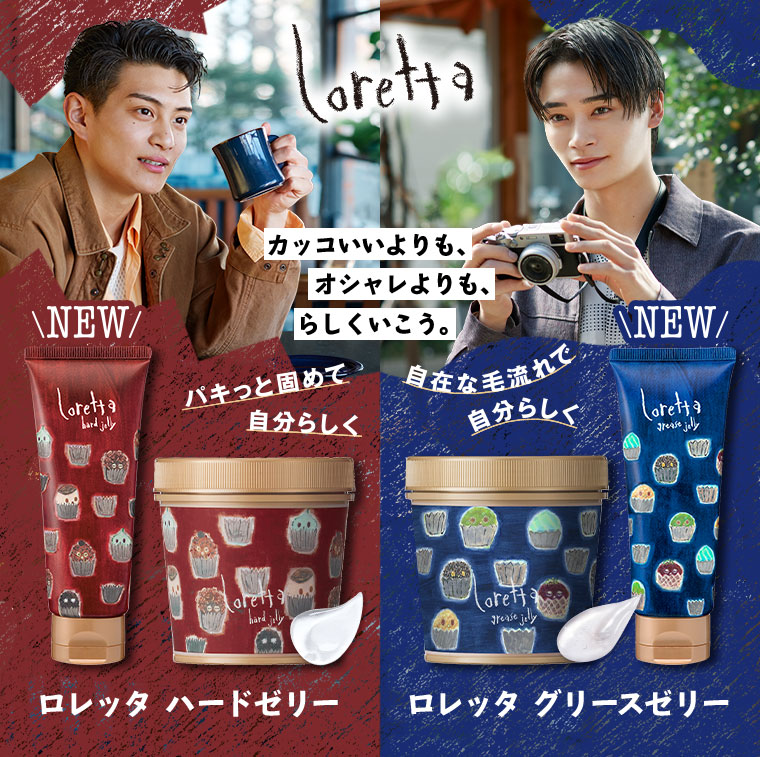 NEW。カッコいいよりも、オシャレよりも、らしくいこう。パキっと固めて自分らしく。ロレッタ ハードゼリー。自在な毛流れで自分らしく。ロレッタ グリースゼリー。