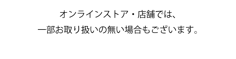 オンラインストア・店舗では、一部お取り扱いの無い場合もございます。