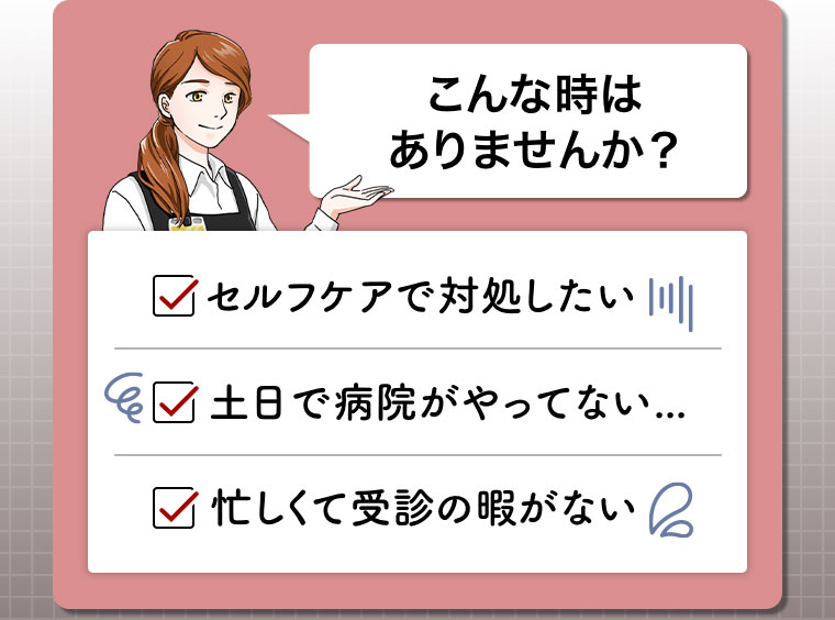 こんな時はありませんか？セルフケアで対処したい。土日で病院がやってない。忙しくて受診の暇がない。