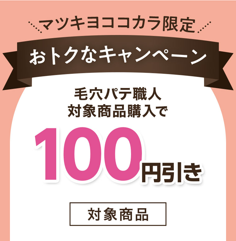 マツキヨココカラ限定、おトクなキャンペーン。毛穴パテ職人、対象商品購入で100円引き。対象商品。