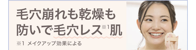 毛穴崩れも乾燥も防いで毛穴レス肌。注釈(詳細は本画像をご確認ください)。