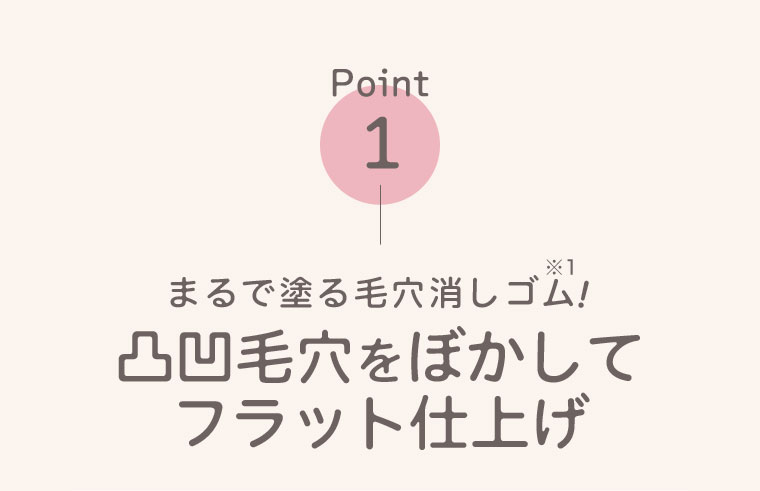 Point1。まるで塗る毛穴消しゴム！凸凹毛穴をぼかしてフラット仕上げ。