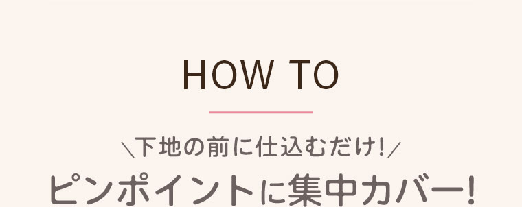 HOW TO。下地の前に仕込むだけ！ピンポイントに集中カバー！