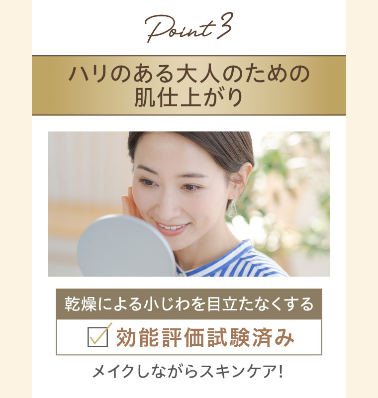 Point3。ハリのある大人のための肌仕上がり。乾燥による小じわを目立たなくする、効能評価試験済み。メイクしながらスキンケア！