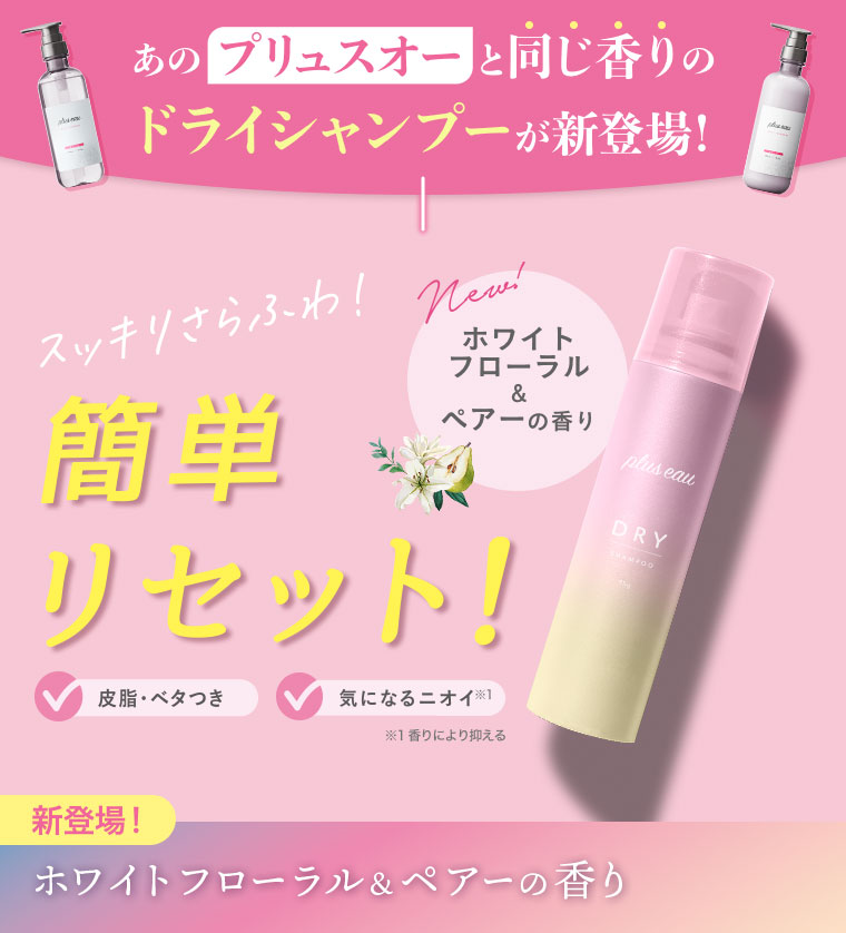あのプリュスオーと同じ香りのドライシャンプーが新登場！スッキリさらふわ！簡単リセット！New！ホワイトフローラル＆ペアーの香り。皮脂・ベタつき、気になるニオイ。注釈(詳細は本画像をご確認ください)。新登場！ホワイトフローラル＆ペアーの香り。