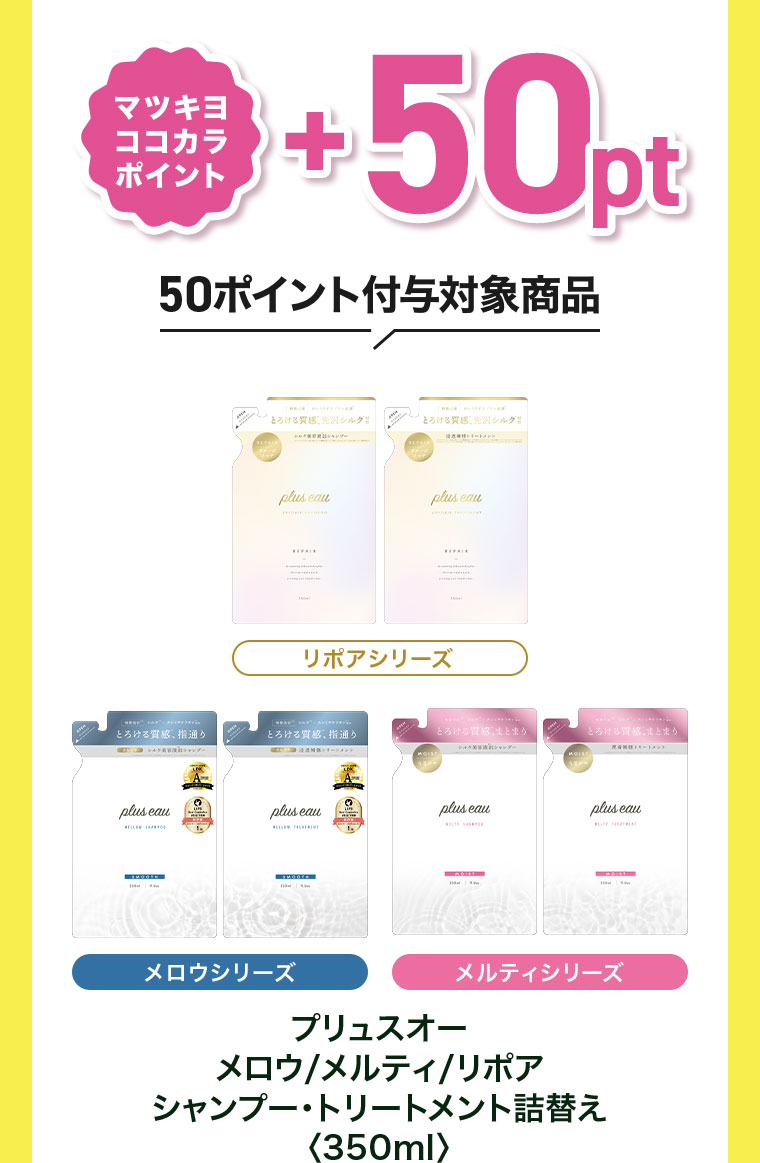 マツキヨココカラポイント+50pt。50ポイント付与対象商品。プリュスオー メロウ メルティ リポア シャンプー・トリートメント詰替え 350ml。