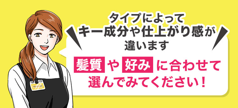 タイプによってキー成分や仕上がり感が違います。髪質や好みに合わせて選んでみてください！