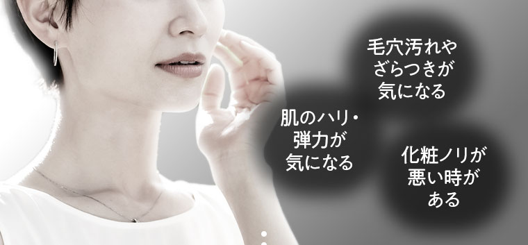 肌のハリ・弾力が気になる。毛穴汚れやざらつきが気になる。化粧ノリが悪い時がある。