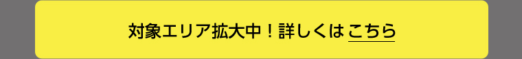 対象エリア拡大中!詳しくはこちら