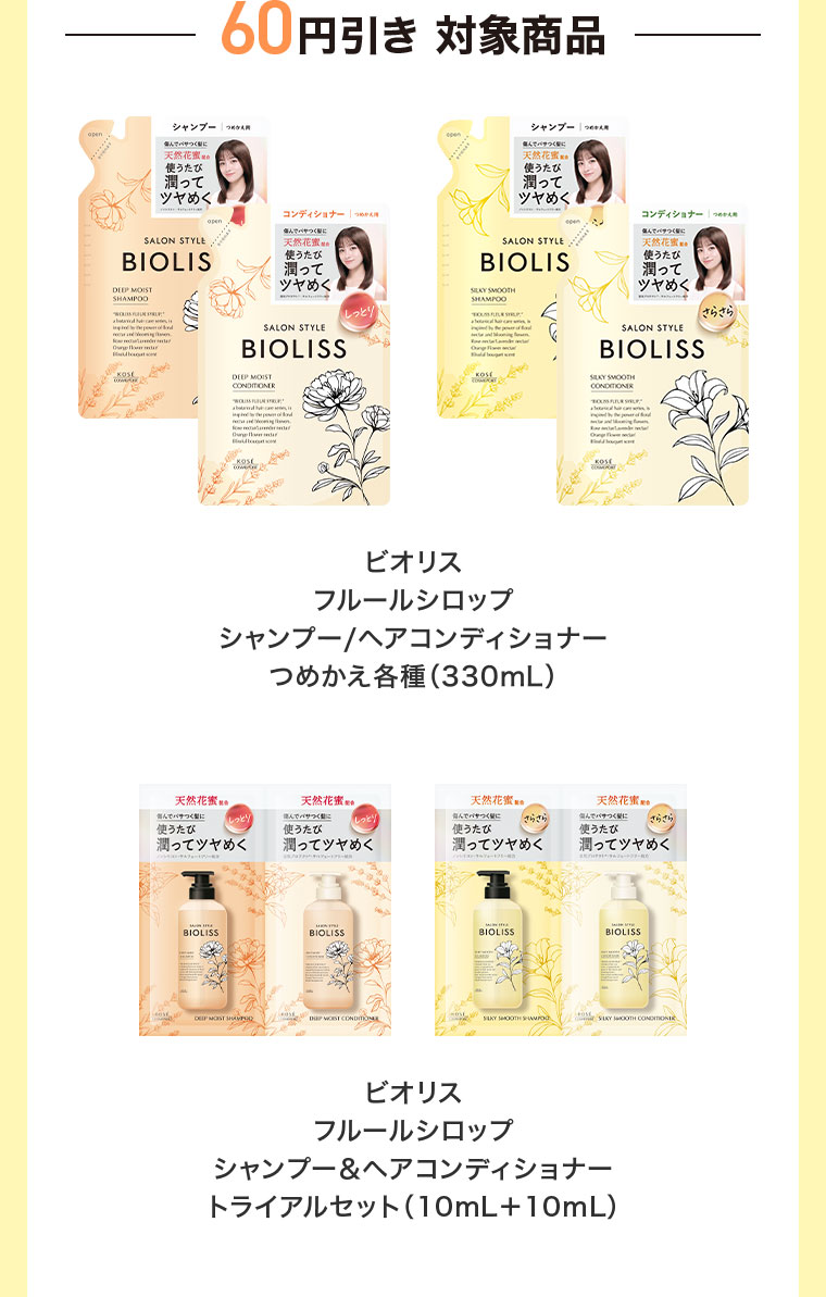 60円引き対象商品。ビオリス フルールシロップ シャンプー、ヘアコンディショナー つめかえ各種(330mL)。ビオリス フルールシロップ シャンプー&ヘアコンディショナー トライアルセット(10mL+10mL)。