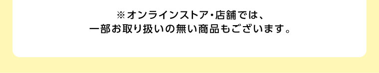 オンラインストア・店舗では、一部お取り扱いの無い商品もございます。