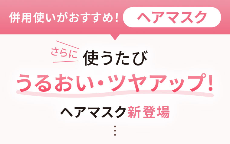 併用使いがおすすめ！ヘアマスク。さらに使うたびうるおい、ツヤアップ！ヘアマスク新登場。