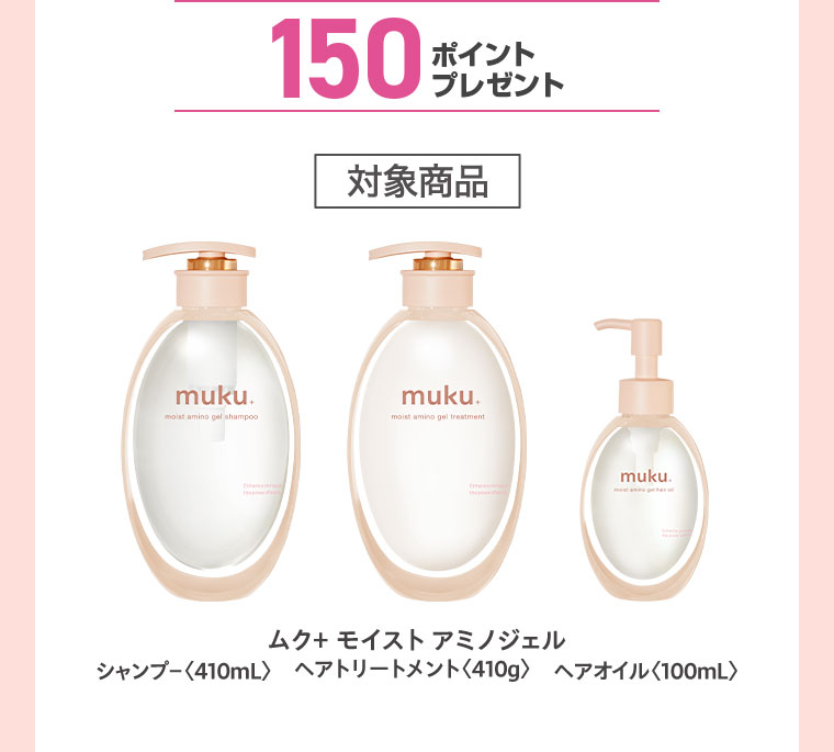 150ポイントプレゼント。対象商品。ムク+ モイスト アミノジェル、シャンプー410mL、ヘアトリートメント410g、ヘアオイル100mL。