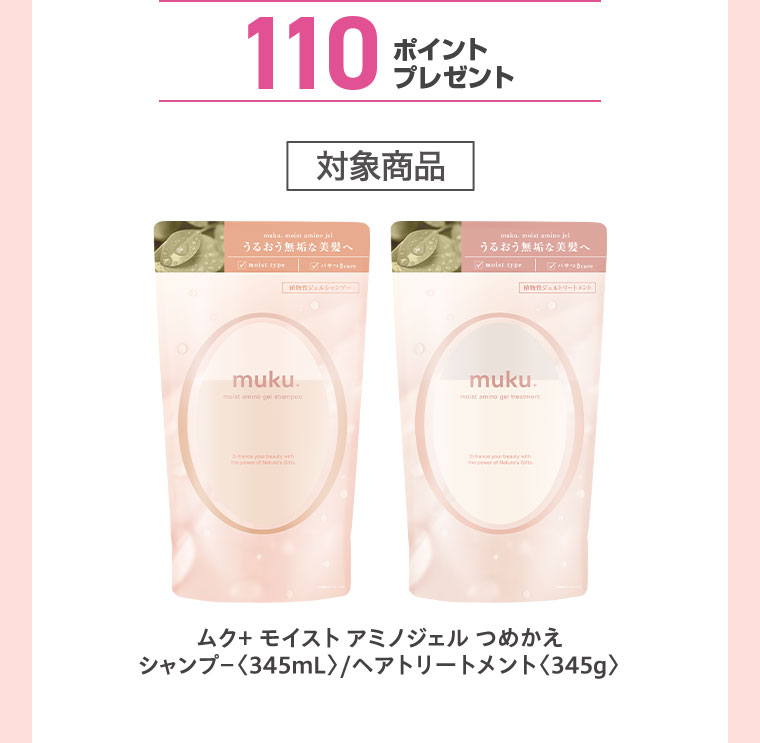 110ポイントプレゼント。対象商品。ムク+ モイスト アミノジェル つめかえ、シャンプー345mL、ヘアトリートメント345g。