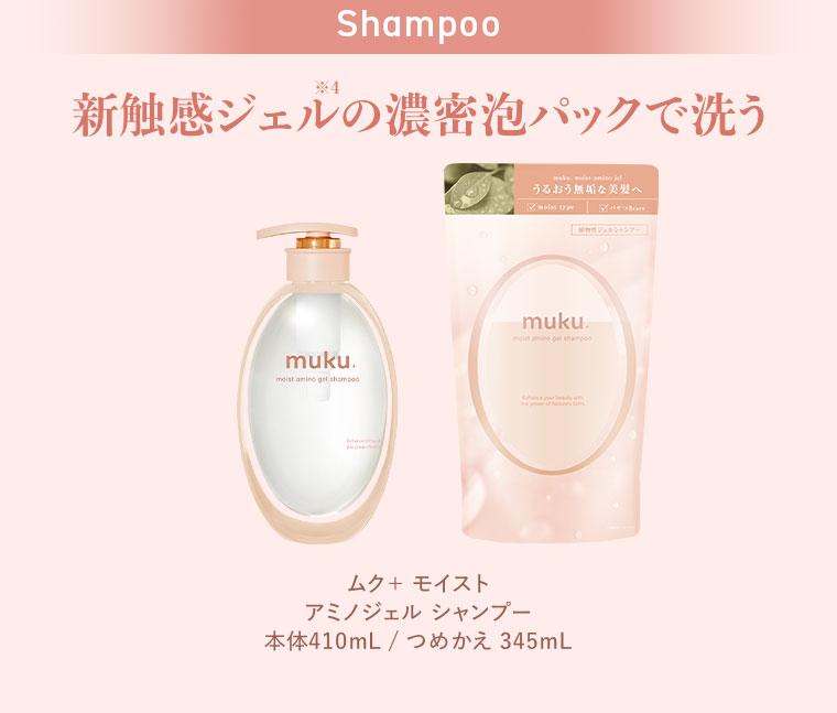 Shampoo、新触感ジェルの濃密泡パックで洗う。ムク+ モイスト アミノジェル シャンプー。本体410mL、つめかえ345mL。