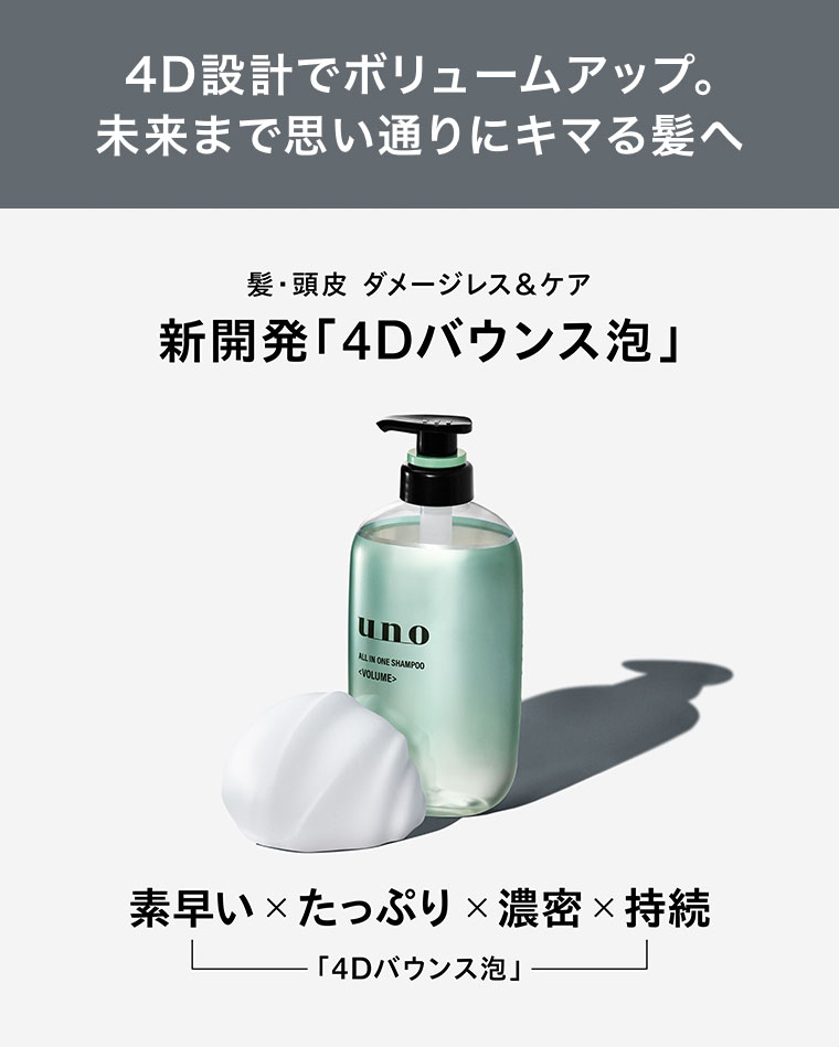 4D設計でボリュームアップ。未来まで思い通りにキマる髪へ。髪・頭皮ダメージレス&ケア。新開発「4Dバウンス泡」。素早い×たっぷり×濃密×持続「4Dバウンス泡」。