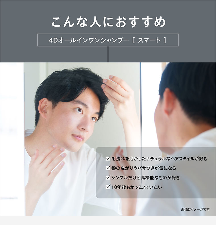 こんな人におすすめ。4Dオールインワンシャンプー スマート。毛流れを活かしたナチュラルなヘアスタイルが好き。髪の広がりやパサつきが気になる。シンプルだけど高機能なものが好き。10年後もかっこよくいたい。