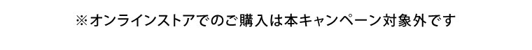 オンラインストアでのご購入は本キャンペーン対象外です。