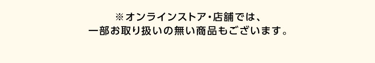 オンラインストア・店舗では、一部お取り扱いのない商品もございます。