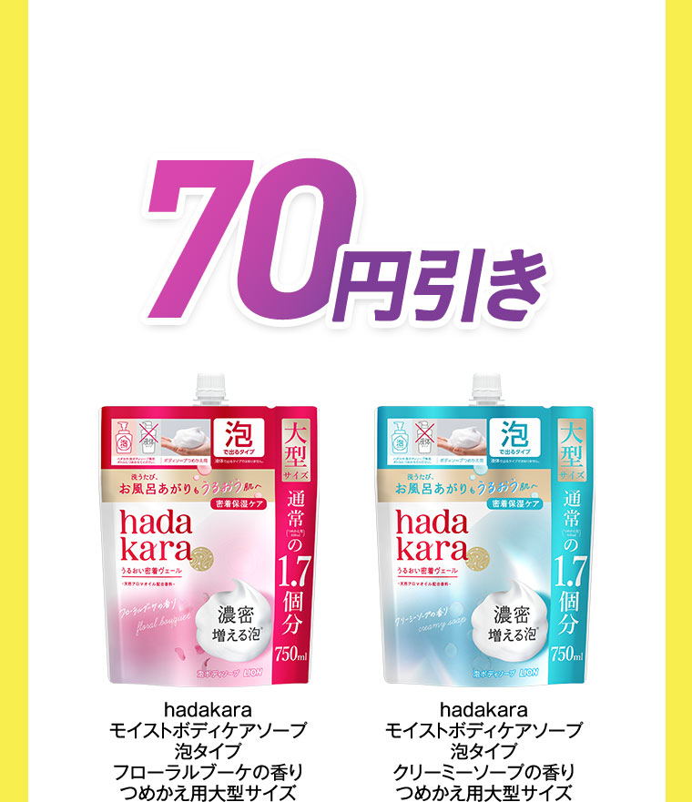 70円引き。hadakara モイストボディケアソープ 泡タイプ フローラルブーケの香り つめかえ用大型サイズ。hadakara モイストボディケアソープ 泡タイプ クリーミーソープの香り つめかえ用大型サイズ。