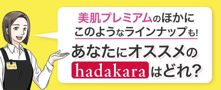 美肌プレミアムのほかに、このようなラインナップも！あなたにオススメのhadakaraはどれ？