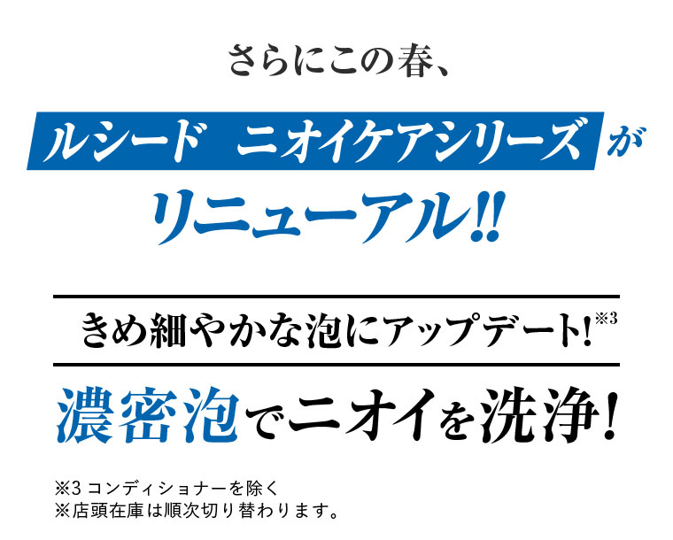 さらにこの春、ルシード ニオイケアシリーズがリニューアル！！きめ細やかな泡にアップデート！濃密泡でニオイを洗浄！注釈(詳細は本画像をご確認ください)。
