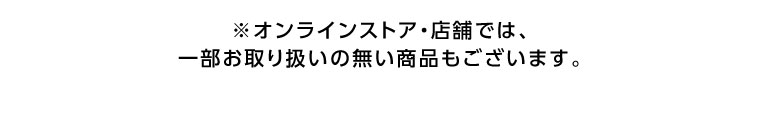 オンラインストア・店舗では、一部お取り扱いの無い商品もございます。