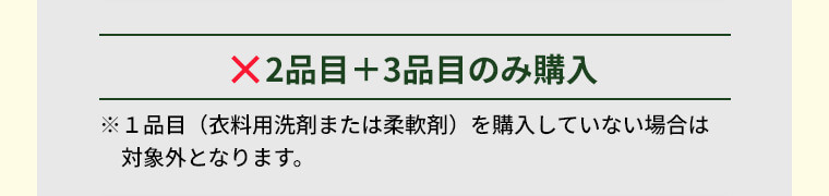 2品目＋3品目のみ購入 ※1品目（衣料用洗剤または柔軟剤）を購入していない場合は対象外となります。