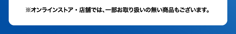 ※オンラインストア・店舗では、一部お取り扱いの無い商品もございます。