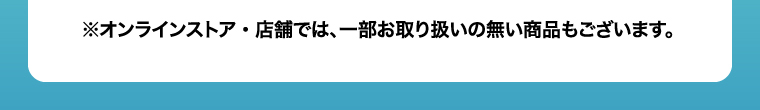 ※オンラインストア・店舗では、一部お取り扱いの無い商品もございます。