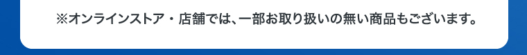 ※オンラインストア・店舗では、一部お取り扱いの無い商品もございます。