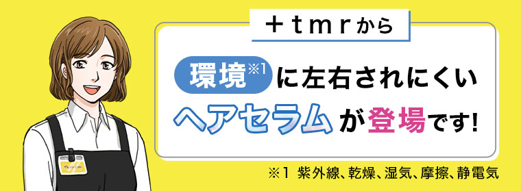 +tmrから、環境に左右されにくいヘアセラムが登場です！注釈(詳細は本画像をご確認ください)。