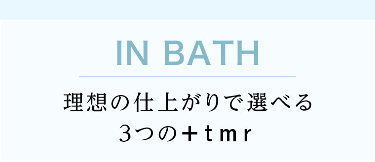 IN BATH。理想の仕上がりで選べる3つの+tmr。