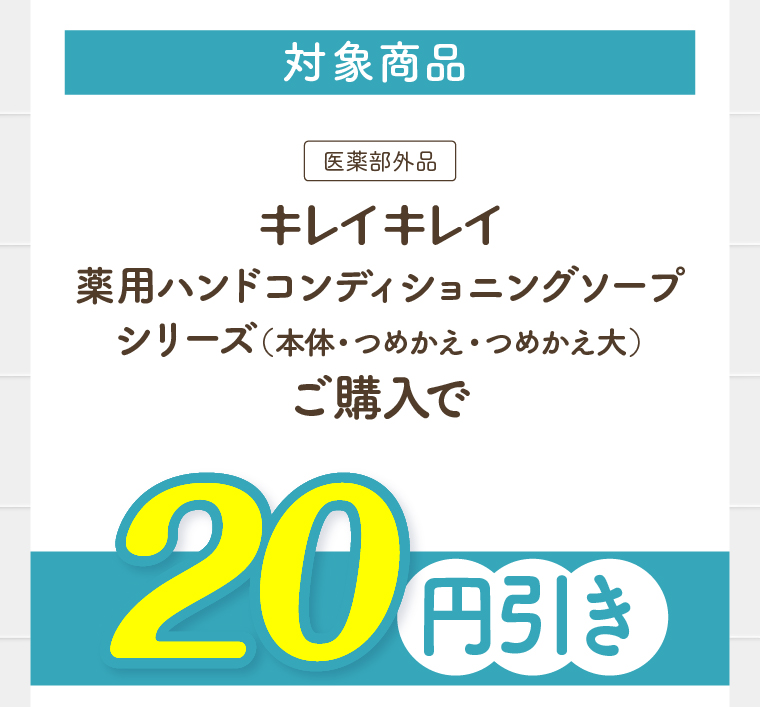 対象商品　キレイキレイ薬用ハンドコンディショニングソープ本体・つめかえ・つめかえ大型ご購入で20円引き