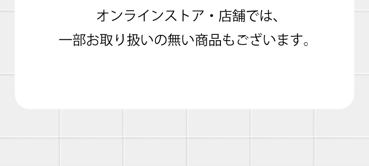 オンラインストア・店舗では、一部お取り扱いの無い商品もございます。