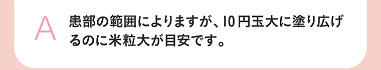 患部の範囲によりますが、10円玉大に塗り広げるのに米粒大が目安です。