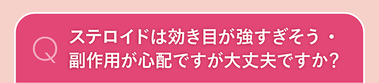 ステロイドは効き目が強すぎそう・副作用が心配ですが大丈夫ですか？