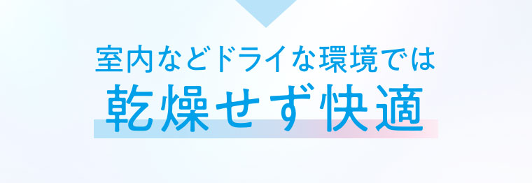 室内などドライな環境では乾燥せず快適。