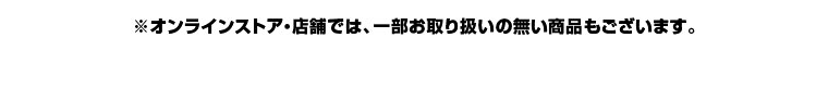 オンラインストア・店舗では、一部お取り扱いのない商品もございます。